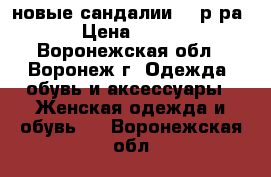 новые сандалии 36 р-ра › Цена ­ 800 - Воронежская обл., Воронеж г. Одежда, обувь и аксессуары » Женская одежда и обувь   . Воронежская обл.